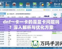 dnf一卡一卡的是顯卡問(wèn)題嗎？深入解析與優(yōu)化方案