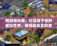 網游模擬器：打造屬于你的虛擬世界，體驗最真實的游戲人生
