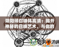 陰陽師召喚陣高清：揭開神秘的召喚藝術(shù)，與你的式神共舞