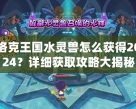 洛克王國水靈獸怎么獲得2024？詳細獲取攻略大揭秘