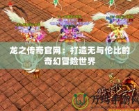 龍之傳奇官網：打造無與倫比的奇幻冒險世界