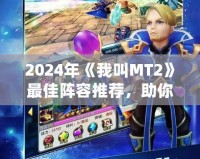 2024年《我叫MT2》最佳陣容推薦，助你輕松稱霸全服！