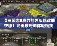 《三國(guó)志9威力加強(qiáng)版修改器在哪？完美攻略助你輕松找到！》
