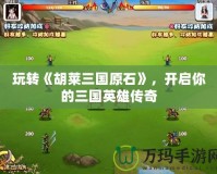 玩轉《胡萊三國原石》，開啟你的三國英雄傳奇