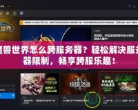 魔獸世界怎么跨服務(wù)器？輕松解決服務(wù)器限制，暢享跨服樂趣！