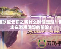 英雄聯盟云頂之奕什么時候更新？帶你走在游戲潮流的前沿！