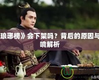 《瑯琊榜》會下架嗎？背后的原因與影響解析