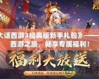 《大話西游3經(jīng)典版新手禮包》——開啟西游之旅，暢享專屬福利！