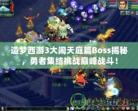 造夢(mèng)西游3大鬧天庭篇Boss揭秘，勇者集結(jié)挑戰(zhàn)巔峰戰(zhàn)斗！