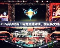 《LOLS賽總決賽：電競巔峰對(duì)決，見證歷史時(shí)刻》