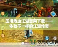 玉川熱血江湖官網下載——體驗不一樣的江湖傳奇