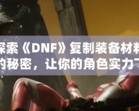 探索《DNF》復制裝備材料的秘密，讓你的角色實力飛躍！