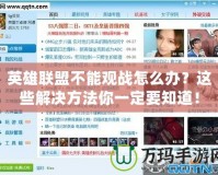 英雄聯(lián)盟不能觀戰(zhàn)怎么辦？這些解決方法你一定要知道！