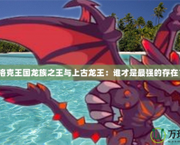 洛克王國龍族之王與上古龍王：誰才是最強的存在？