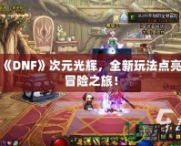 探索《DNF》次元光輝，全新玩法點亮你的冒險之旅！