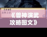 《獸神演武攻略圖文》——助你快速成為最強獸神，制霸戰場！