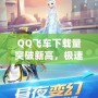 QQ飛車下載量突破新高，極速體驗盡在掌握
