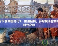 如何下載帝國時代1：重溫經典，開啟屬于你的帝國時代之旅