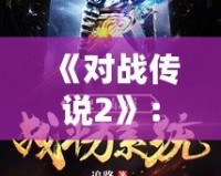 《對戰(zhàn)傳說2》：決戰(zhàn)時刻，英雄再度集結(jié)，開啟全新戰(zhàn)斗篇章！