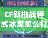 CF新挑戰(zhàn)模式冰龍?jiān)趺创颍拷棠爿p松應(yīng)對(duì)強(qiáng)敵！
