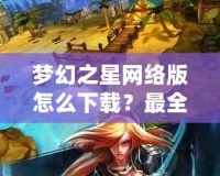 夢幻之星網(wǎng)絡(luò)版怎么下載？最全教程教你輕松上手！
