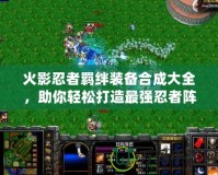 火影忍者羈絆裝備合成大全，助你輕松打造最強忍者陣容！