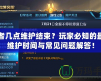 王者幾點維護結束？玩家必知的最新維護時間與常見問題解答！