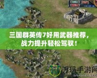 三國群英傳7好用武器推薦，戰力提升輕松駕馭！