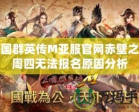 三國群英傳M亞服官網赤壁之戰周四無法報名原因分析
