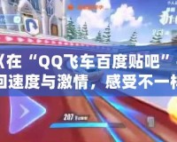 《在“QQ飛車百度貼吧”找回速度與激情，感受不一樣的賽車魅力》