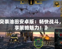 《突襲油田安卓版：暢快戰(zhàn)斗，盡享策略魅力！》