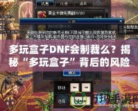 多玩盒子DNF會制裁么？揭秘“多玩盒子”背后的風險與安全性