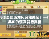 神兵傳奇網游為何突然關閉？一代經典IP的沉寂背后真相