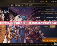 DNF不良人補丁官網入口——助你輕松體驗全新游戲樂趣！