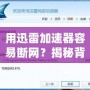 用迅雷加速器容易斷網？揭秘背后的原因與解決辦法！