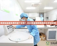 網游加速器免費的哪個好用？2024年最值得推薦的五款加速器！