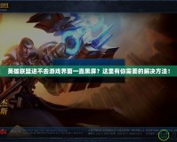 英雄聯(lián)盟進(jìn)不去游戲界面一直黑屏？這里有你需要的解決方法！