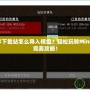 我的世界下載站怎么導入模組？輕松玩轉Minecraft的完美攻略！