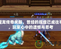 魔龍傳奇關服，曾經的輝煌已成往事，玩家心中的遺憾與思考
