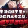 《手游燃燒王座》：引爆熱血的王者之戰(zhàn)，快來登頂！