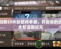 玩轉(zhuǎn)CF外卦軟件手游，開(kāi)啟你的戰(zhàn)術(shù)智謀新紀(jì)元