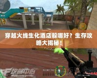 穿越火線生化酒店躲哪好？生存攻略大揭秘！