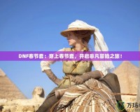 DNF春節(jié)套：穿上春節(jié)套，開啟非凡冒險之旅！