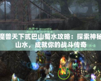 魔獸天下貳巴山蜀水攻略：探索神秘山水，成就你的戰斗傳奇