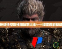 黑神話悟空影神圖故事大全——探索西游新紀元
