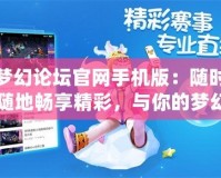 夢幻論壇官網(wǎng)手機版：隨時隨地暢享精彩，與你的夢幻之旅并肩同行！