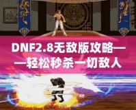 DNF2.8無敵版攻略——輕松秒殺一切敵人，體驗無敵快感！