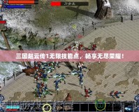 三國趙云傳1無限技能點，暢享無盡榮耀！