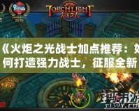 《火炬之光戰士加點推薦：如何打造強力戰士，征服全新副本》
