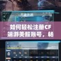 如何輕松注冊CF端游美服賬號，暢享全球極致競技體驗